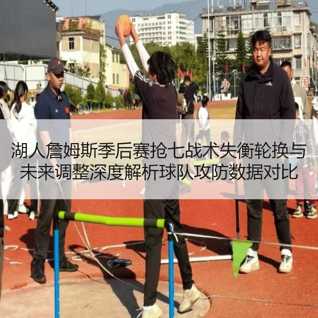湖人詹姆斯季后赛抢七战术失衡轮换与未来调整深度解析球队攻防数据对比